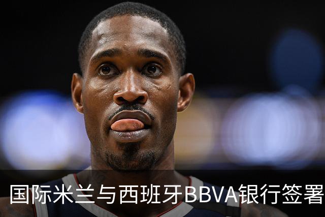国际米兰与西班牙BBVA银行签署新赞助协议，每年获850万欧元支持