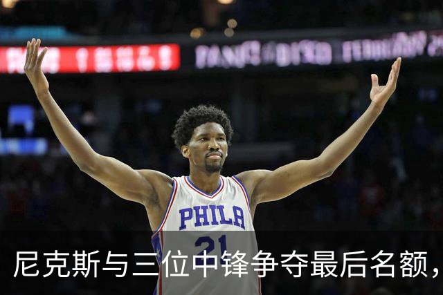 尼克斯与三位中锋争夺最后名额，加紧阵容调整