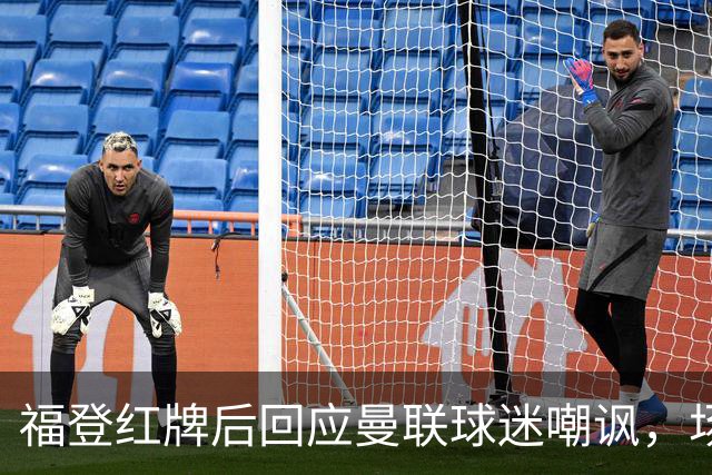 福登红牌后回应曼联球迷嘲讽，场边手势展现自信